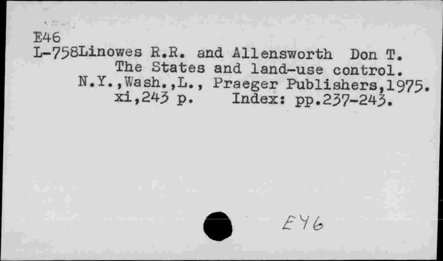 ﻿E46
L-758Linowes R.E. and Allensworth Don T.
The States and land—use control. N.Y.,Wash.,L., Praeger Publishers,1975.
xi,245 p. Index: pp.257-245.